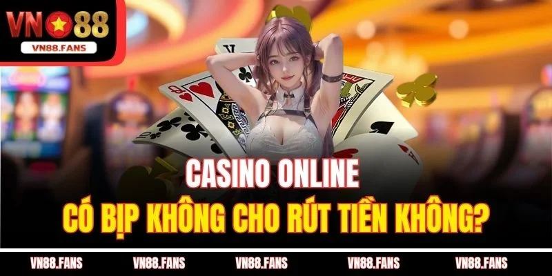 Casino online có bịp không cho rút tiền không?