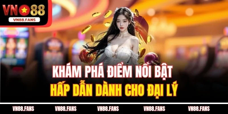 Khám phá điểm nổi bật hấp dẫn dành cho đại lý
