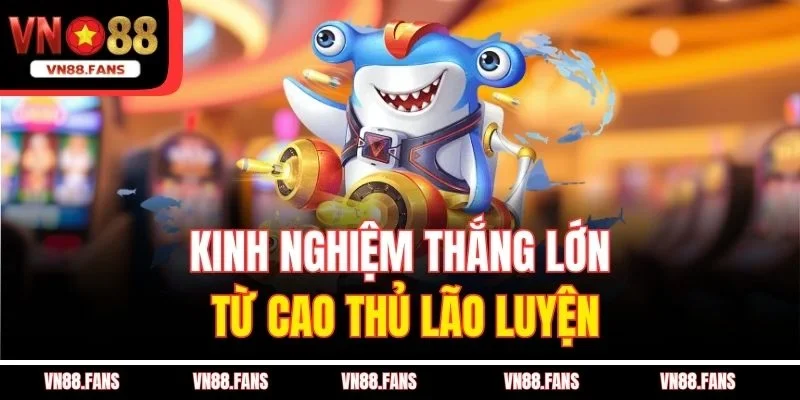 Kinh nghiệm thắng lớn từ cao thủ lão luyện