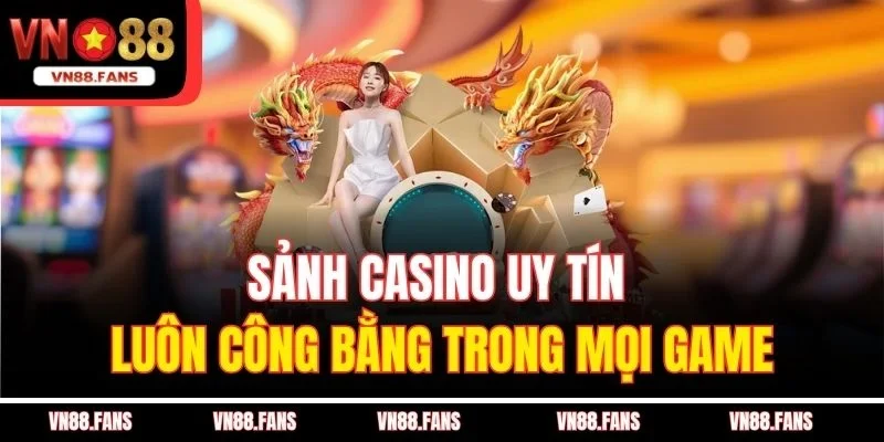 Sảnh casino uy tín luôn công bằng trong mọi game